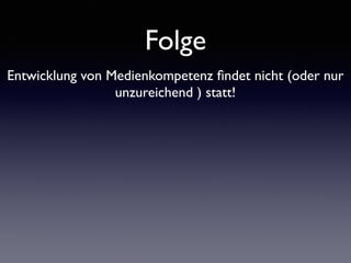 Folge
Entwicklung von Medienkompetenz ﬁndet nicht (oder nur
unzureichend ) statt!
 