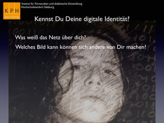 Institut für Fernstudien und didaktische Entwicklung	

Hochschulstandort Salzburg
Kennst Du Deine digitale Identität?
Was weiß das Netz über dich?
Welches Bild kann können sich andere von Dir machen?
 