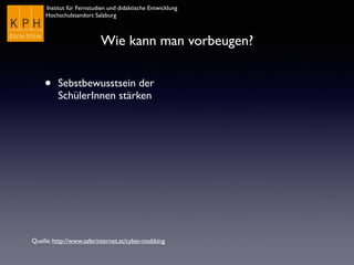 Institut für Fernstudien und didaktische Entwicklung	

Hochschulstandort Salzburg
Wie kann man vorbeugen?
• Sebstbewusstsein der
SchülerInnen stärken
Quelle: http://www.saferinternet.at/cyber-mobbing
 