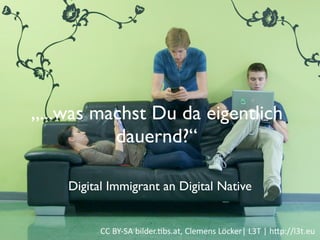 Institut für Fernstudien und didaktische Entwicklung
Hochschulstandort Salzburg
„...was machst Du da eigentlich
dauernd?“
Digital Immigrant an Digital Native
 