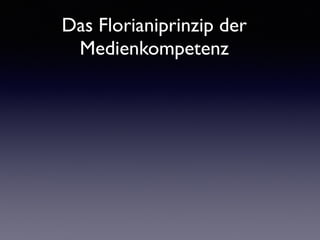 Das Florianiprinzip der
Medienkompetenz
 
