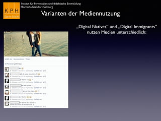 Institut für Fernstudien und didaktische Entwicklung
Hochschulstandort Salzburg
Varianten der Mediennutzung
„Digital Natives“ und „Digital Immigrants“
nutzen Medien unterschiedlich:
 