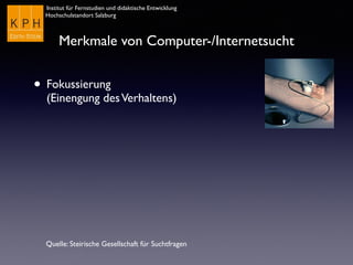 Institut für Fernstudien und didaktische Entwicklung
Hochschulstandort Salzburg
Merkmale von Computer-/Internetsucht
• Fokussierung  
(Einengung desVerhaltens)
Quelle: Steirische Gesellschaft für Suchtfragen
 