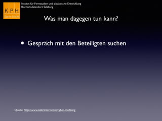 Institut für Fernstudien und didaktische Entwicklung
Hochschulstandort Salzburg
Was man dagegen tun kann?
• Gespräch mit den Beteiligten suchen
Quelle: http://www.saferinternet.at/cyber-mobbing
 