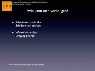 Institut für Fernstudien und didaktische Entwicklung
Hochschulstandort Salzburg
Wie kann man vorbeugen?
• Sebstbewusstsein der
SchülerInnen stärken
• Wertschätzenden
Umgang pﬂegen
Quelle: http://www.saferinternet.at/cyber-mobbing
 