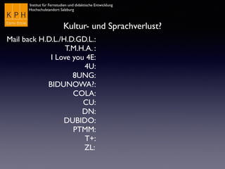 Institut für Fernstudien und didaktische Entwicklung
Hochschulstandort Salzburg
Kultur- und Sprachverlust?
Mail back H.D.L./H.D.GD.L.:
T.M.H.A. :
I Love you 4E:
4U:
8UNG:
BIDUNOWA?:
COLA:
CU:
DN:
DUBIDO:
PTMM:
T+:
ZL:
 
