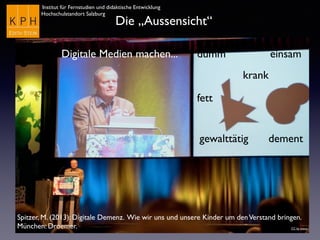 Institut für Fernstudien und didaktische Entwicklung
Hochschulstandort Salzburg
Die „Aussensicht“
dummDigitale Medien machen...
krank
gewalttätig
einsam
fett
dement
Spitzer, M. (2013): Digitale Demenz. Wie wir uns und unsere Kinder um denVerstand bringen.
München: Droemer. CC by eveos
 