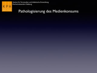 Institut für Fernstudien und didaktische Entwicklung
Hochschulstandort Salzburg
Pathologisierung des Medienkonsums
 