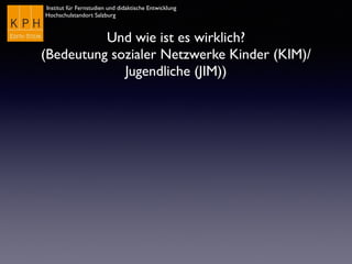 Institut für Fernstudien und didaktische Entwicklung
Hochschulstandort Salzburg
Und wie ist es wirklich?
(Bedeutung sozialer Netzwerke Kinder (KIM)/
Jugendliche (JIM))
 