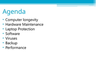 • Computer longevity
• Hardware Maintenance
• Laptop Protection
• Software
• Viruses
• Backup
• Performance
Agenda
 