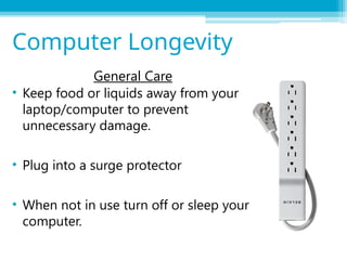 General Care
• Keep food or liquids away from your
laptop/computer to prevent
unnecessary damage.
• Plug into a surge protector
• When not in use turn off or sleep your
computer.
Computer Longevity
 