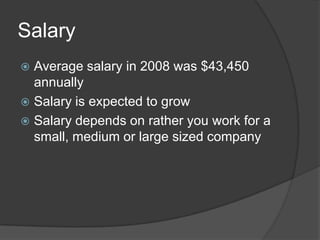 SalaryAverage salary in 2008 was $43,450 annuallySalary is expected to growSalary depends on rather you work for a small, medium or large sized company 