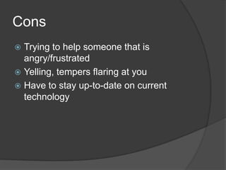 ConsTrying to help someone that is angry/frustratedYelling, tempers flaring at youHave to stay up-to-date on current technology