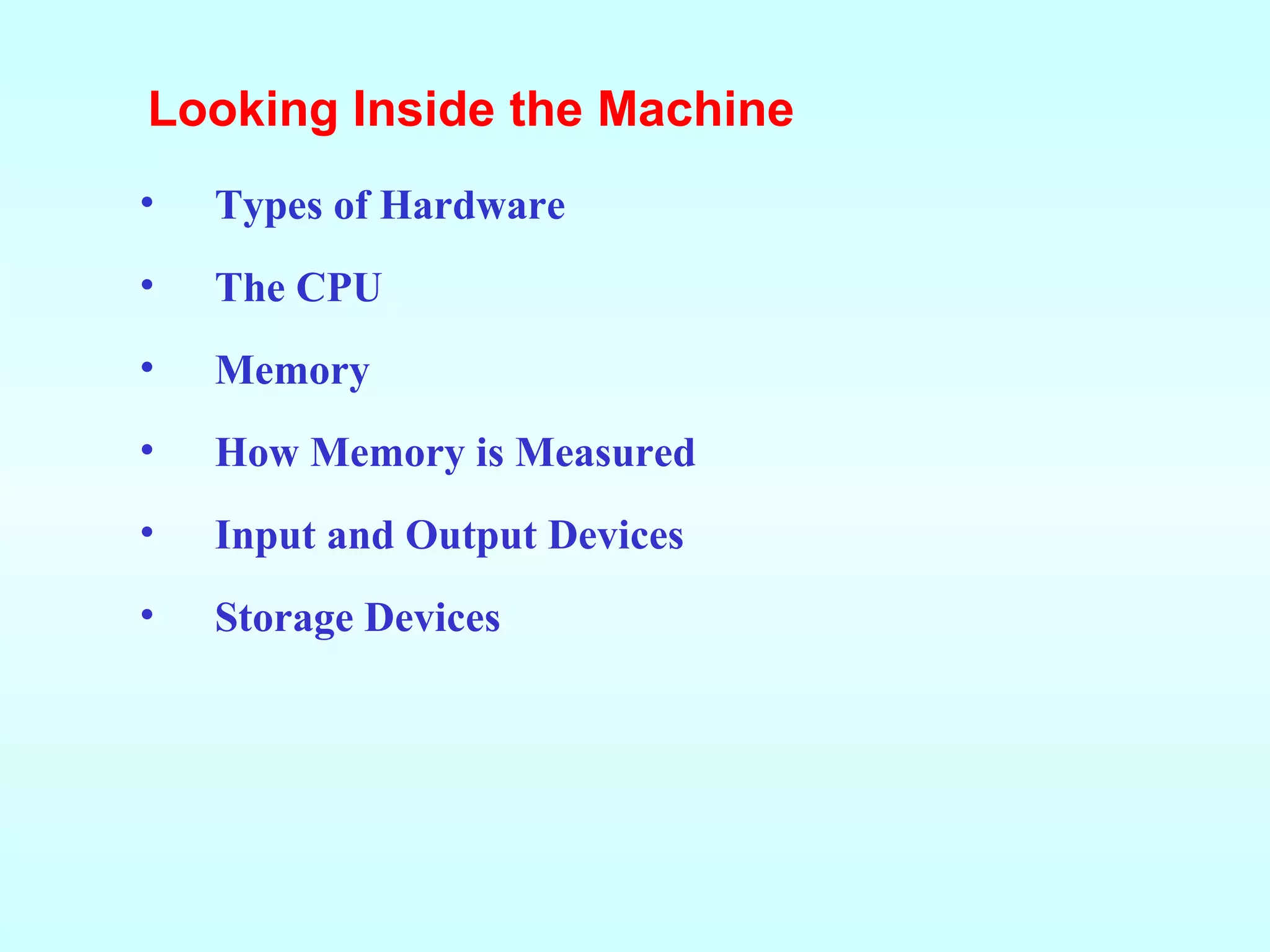 Looking Inside the Machine Types of Hardware The CPU Memory How Memory is Measured Input and Output Devices Storage Devices 