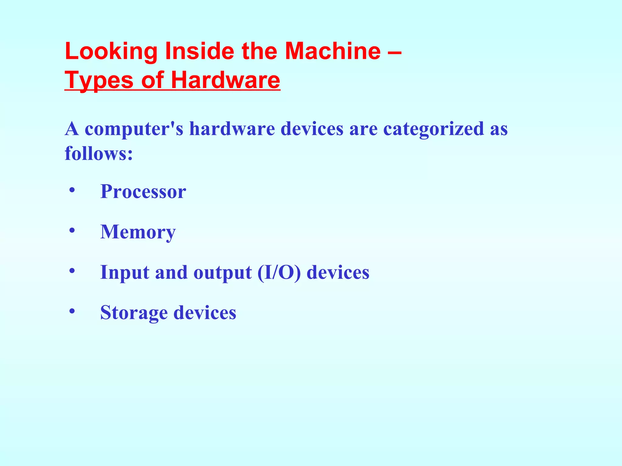 A computer's hardware devices are categorized as follows: Processor Memory Input and output (I/O) devices Storage devices Looking Inside the Machine – Types of Hardware 