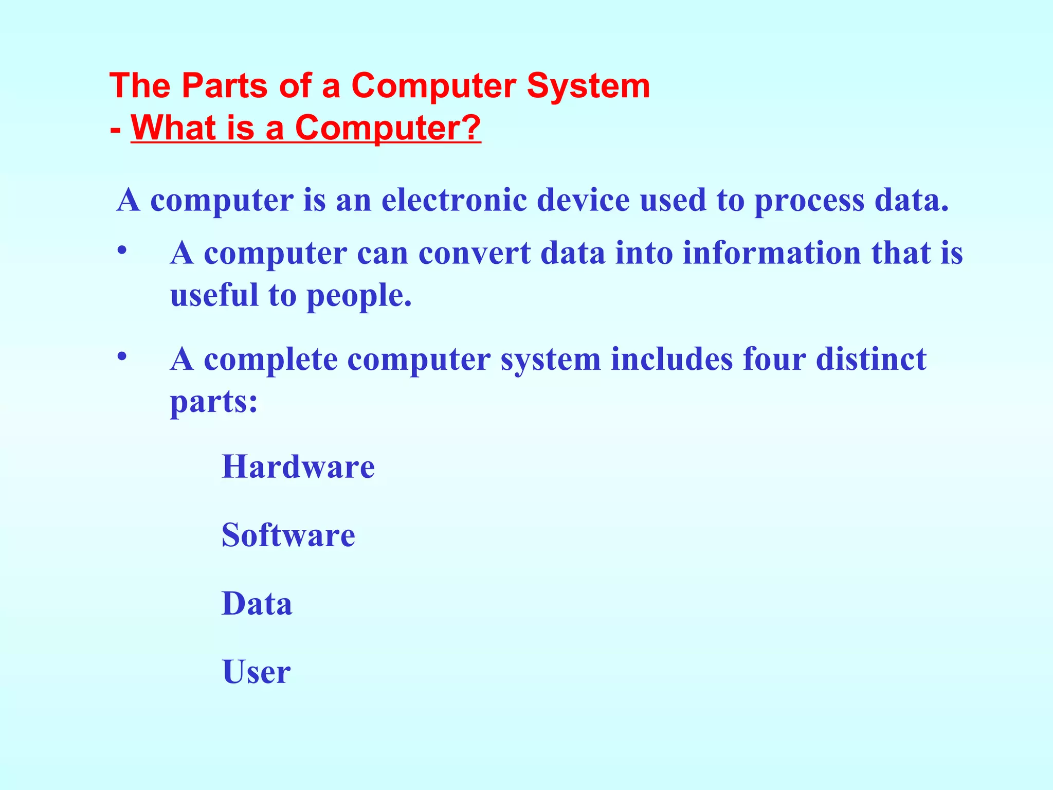 A computer can convert data into information that is useful to people. A complete computer system includes four distinct parts: Hardware Software Data User The Parts of a Computer System -  What is a Computer? A computer is an electronic device used to process data. 