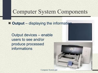 Computer System Components
Output – displaying the information


Output devices – enable
users to see and/or
produce processed
informations




                Computer System.ppt
 