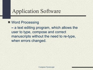 Application Software
Word Processing
– a text editing program, which allows the
user to type, compose and correct
manuscripts without the need to re-type,
when errors changed.




                 Computer System.ppt
 