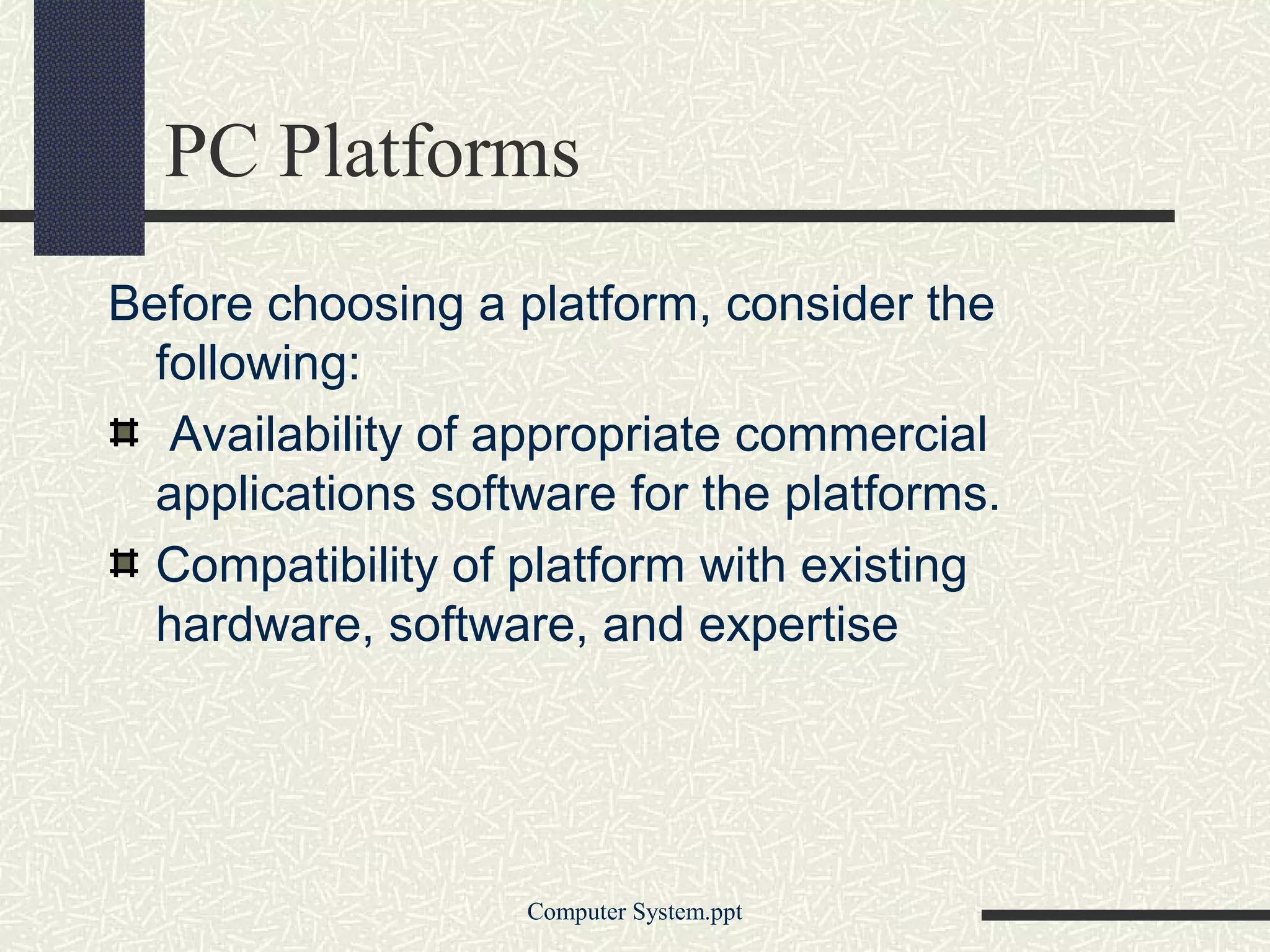 PC Platforms
Before choosing a platform, consider the
  following:
   Availability of appropriate commercial
  applications software for the platforms.
  Compatibility of platform with existing
  hardware, software, and expertise




                   Computer System.ppt
 