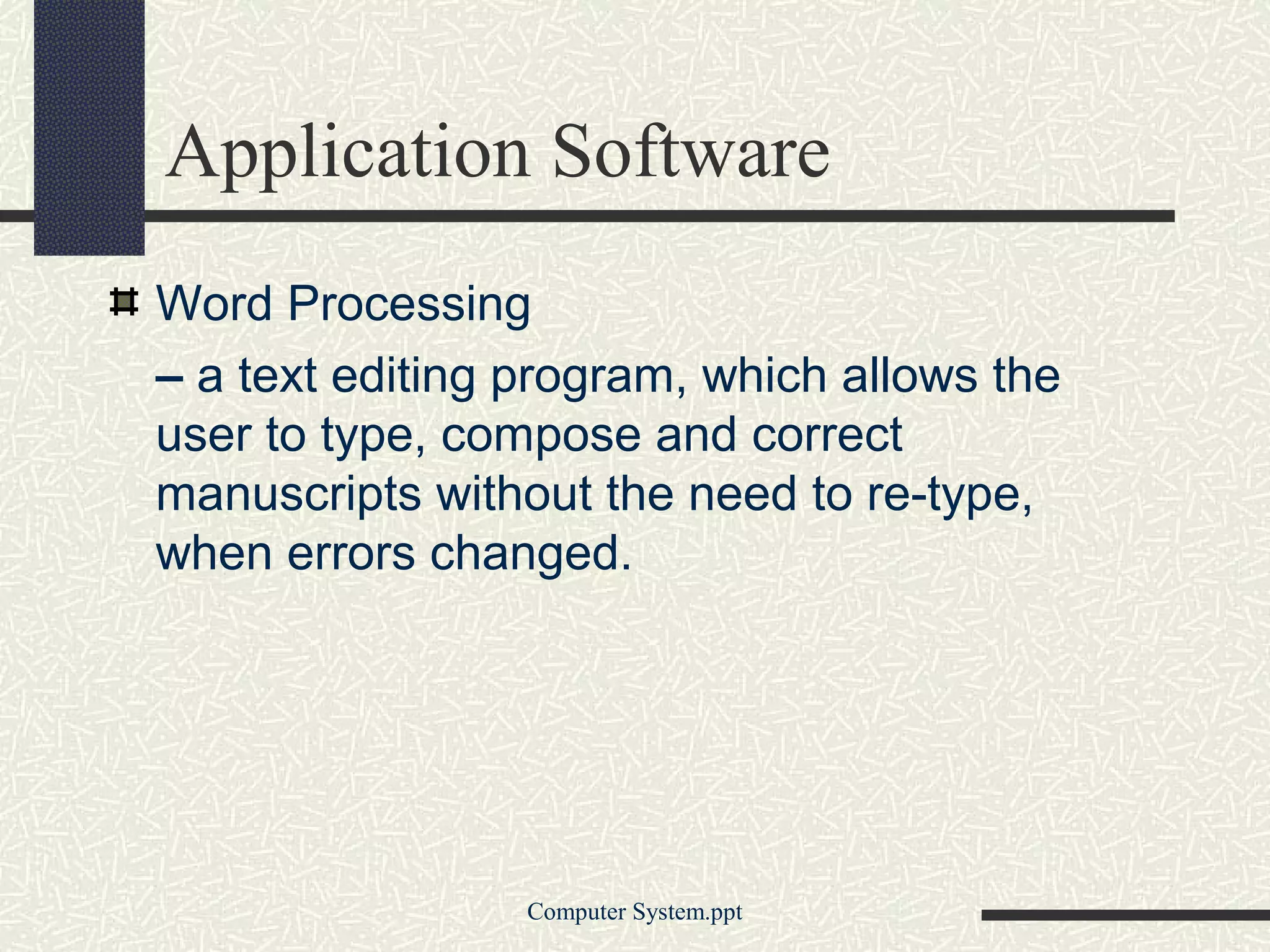 Application Software
Word Processing
– a text editing program, which allows the
user to type, compose and correct
manuscripts without the need to re-type,
when errors changed.




                 Computer System.ppt
 