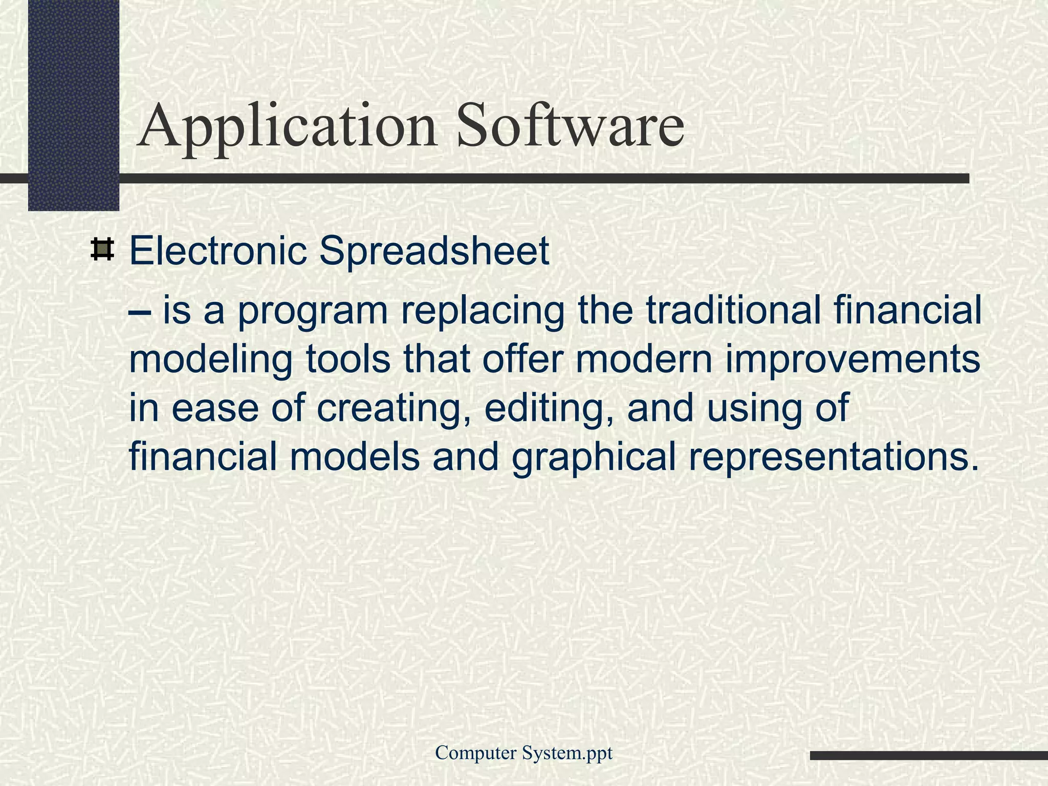 Application Software
Electronic Spreadsheet
– is a program replacing the traditional financial
modeling tools that offer modern improvements
in ease of creating, editing, and using of
financial models and graphical representations.




                 Computer System.ppt
 