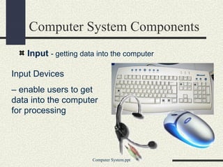 Input Devices
– enable users to get
data into the computer
for processing
Computer System Components
Input - getting data into the computer
Computer System.ppt
 