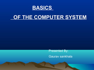 BASICS
OF THE COMPUTER SYSTEM
Presented By:
Gaurav sankhala
 