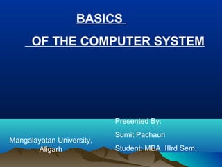 BASICS
OF THE COMPUTER SYSTEM

Presented By:
Mangalayatan University,
Aligarh

Sumit Pachauri
Student: MBA IIIrd Sem.

 
