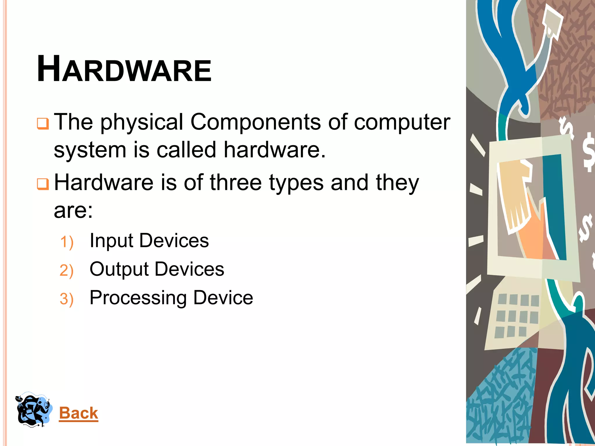 HARDWARE
 The physical Components of computer
system is called hardware.
 Hardware is of three types and they
are:
1) Input Devices
2) Output Devices
3) Processing Device
Back
 