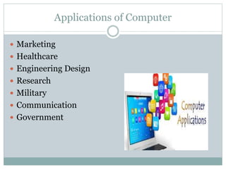 Applications of Computer
 Marketing
 Healthcare
 Engineering Design
 Research
 Military
 Communication
 Government
 