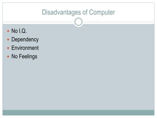 Disadvantages of Computer
 No I.Q.
 Dependency
 Environment
 No Feelings
 