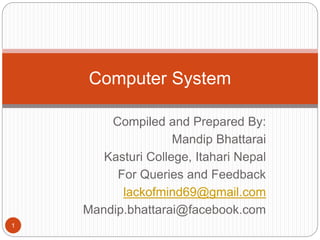 Compiled and Prepared By:
Mandip Bhattarai
Kasturi College, Itahari Nepal
For Queries and Feedback
lackofmind69@gmail.com
Mandip.bhattarai@facebook.com
1
Computer System
 