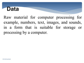 Data
Raw material for computer processing for
example, numbers, text, images, and sounds,
in a form that is suitable for storage or
processing by a computer.
M.R.M.Nowfeek
 
