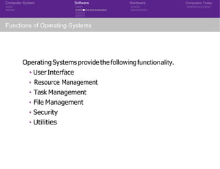 Computer System Software Hardware Computers Today
Functions of Operating Systems
Operating Systemsprovidethefollowingfunctionality.
◮ UserInterface
◮ Resource Management
◮ Task Management
◮ File Management
◮ Security
◮ Utilities
 