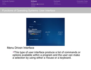 Computer System Software Hardware Computers Today
Functions of Operating Systems: User Interface
Menu Driven Interface
◮This type of user interface produce a list of commands or
options available within a program and the user can make
a selection by using either a mouse or a keyboard.
CSE 101: Introduction to Computer Science
 
