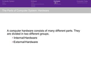 Computer System Software Hardware Computers Today
The Parts of Computer System: Hardware
A computer hardware consists of many different parts. They
are divided in two different groups.
◮ Internal Hardware
◮ ExternalHardware
 