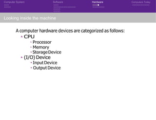 Computer System Software Hardware Computers Today
Looking inside the machine
A computer hardware devices are categorized as follows:
◮ CPU
◮ Processor
◮ Memory
◮ StorageDevice
◮ (I/O) Device
◮ InputDevice
◮ Output Device
CSE 101: Introduction to Computer Science
 