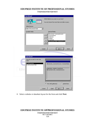 EDUPROZ INSTITUTE OF PROFESSIONAL STUDIES
                  (YOUR EDUCATION YOUR WAY)




•   Select a tabular or datasheet layout for the form and click Next.




                            126
     EDUPROZ INSTITUTE OF PROFESSIONAL STUDIES
                  (YOUR EDUCATION YOUR WAY)
                                   SEC-7, DWARKA
                                        126
 