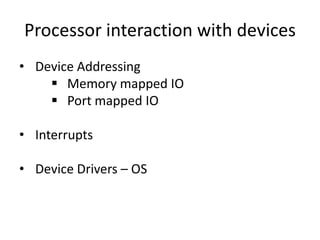 Processor interaction with devices
• Device Addressing
 Memory mapped IO
 Port mapped IO

• Interrupts
• Device Drivers – OS

 