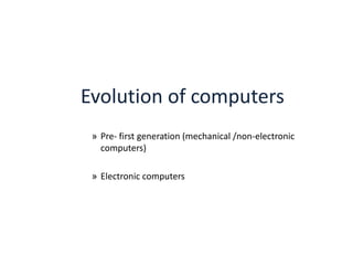 Evolution of computers
» Pre- first generation (mechanical /non-electronic
computers)
» Electronic computers

 