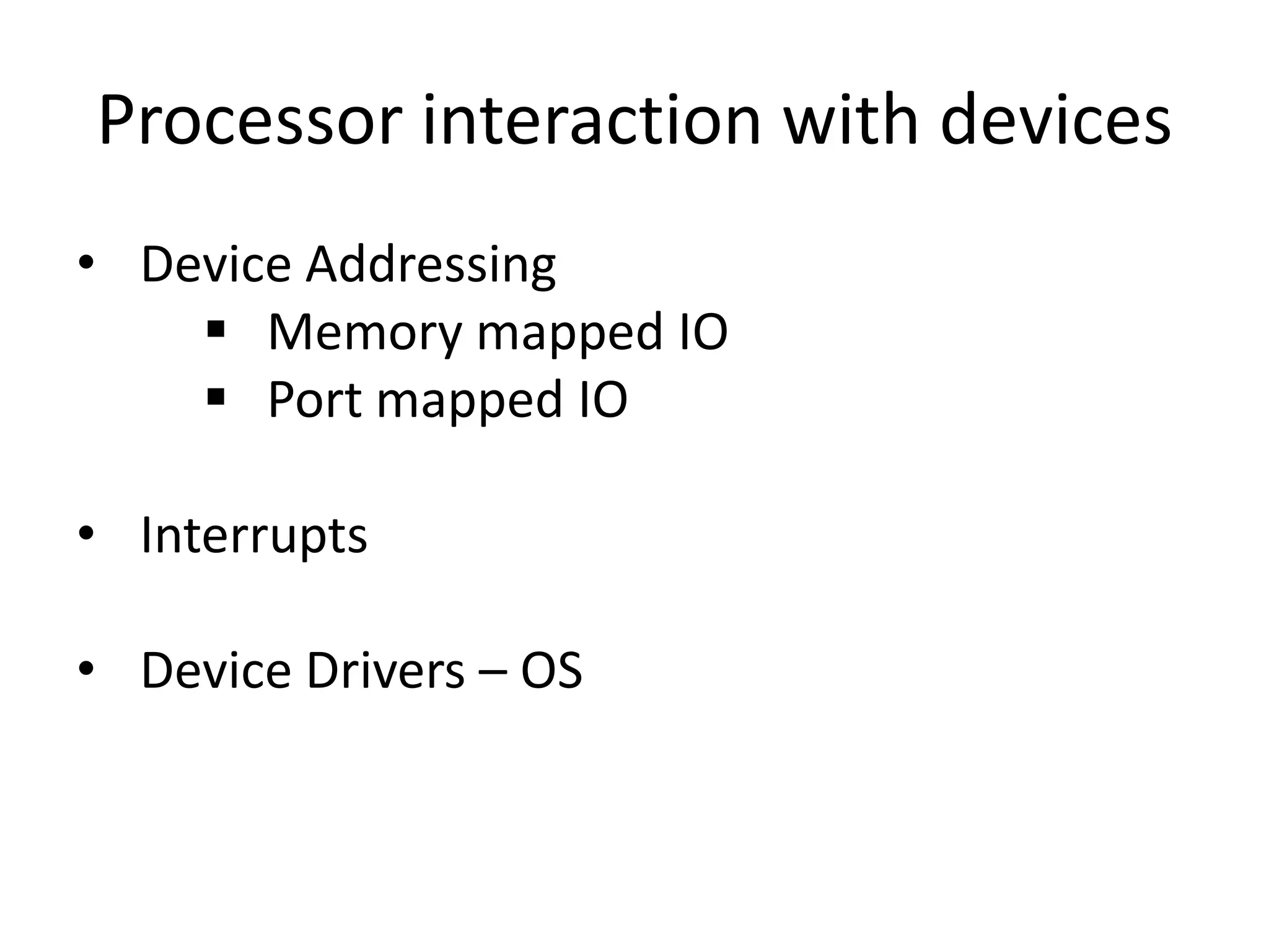 Processor interaction with devices
• Device Addressing
 Memory mapped IO
 Port mapped IO

• Interrupts
• Device Drivers – OS

 