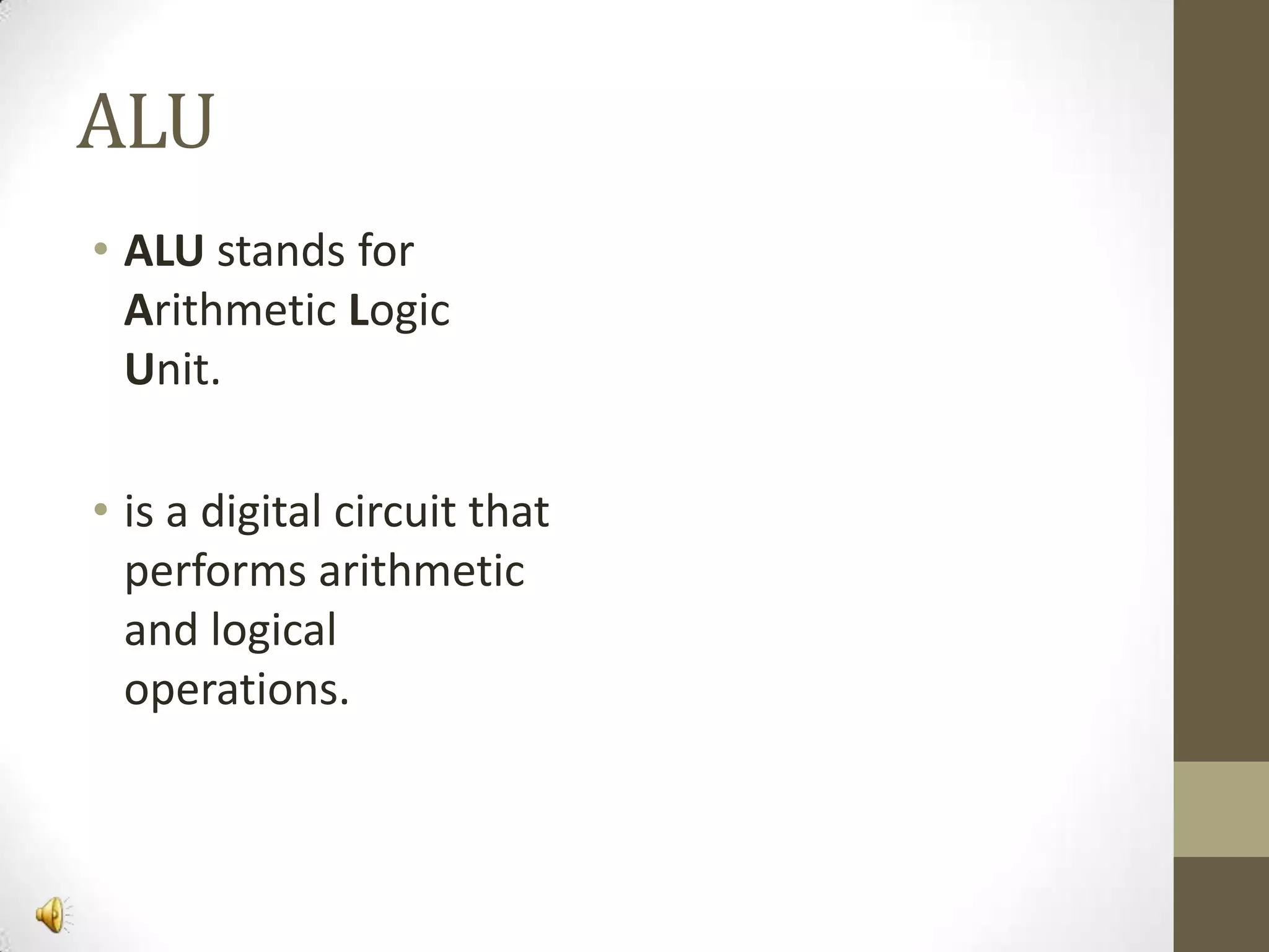 ALU
• ALU stands for
Arithmetic Logic
Unit.
• is a digital circuit that
performs arithmetic
and logical
operations.

 