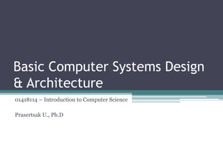 Basic Computer Systems Design
& Architecture
01418114 – Introduction to Computer Science
Prasertsak U., Ph.D
 