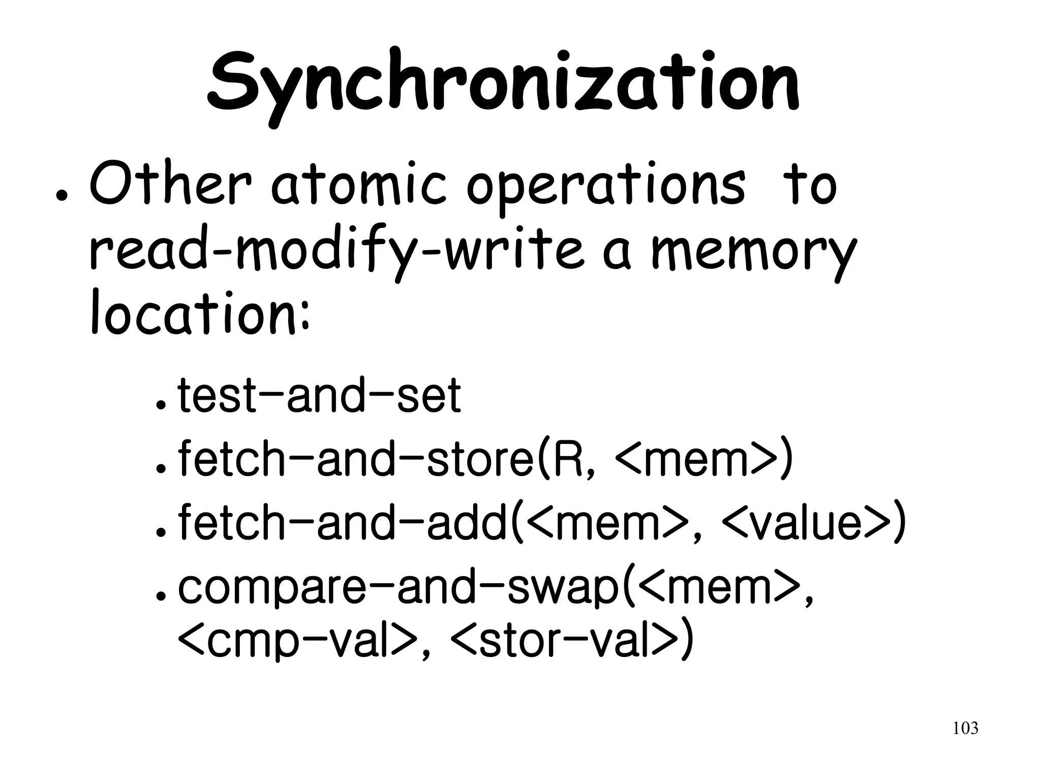 103
Synchronization
● Other atomic operations to
read-modify-write a memory
location:
● test-and-set
● fetch-and-store(R, <mem>)
● fetch-and-add(<mem>, <value>)
● compare-and-swap(<mem>,
<cmp-val>, <stor-val>)
 