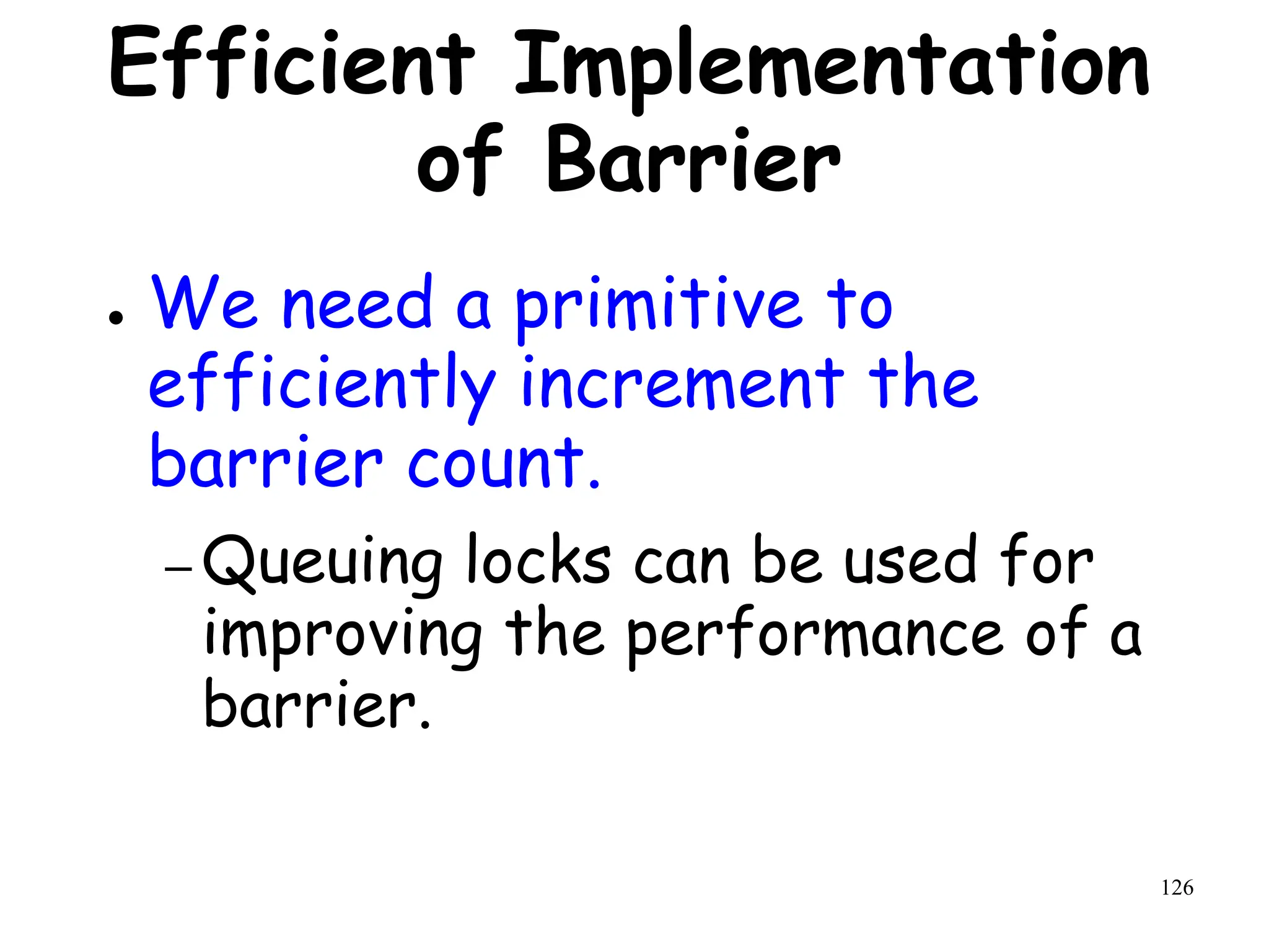 126
Efficient Implementation
of Barrier
● We need a primitive to
efficiently increment the
barrier count.
– Queuing locks can be used for
improving the performance of a
barrier.
 