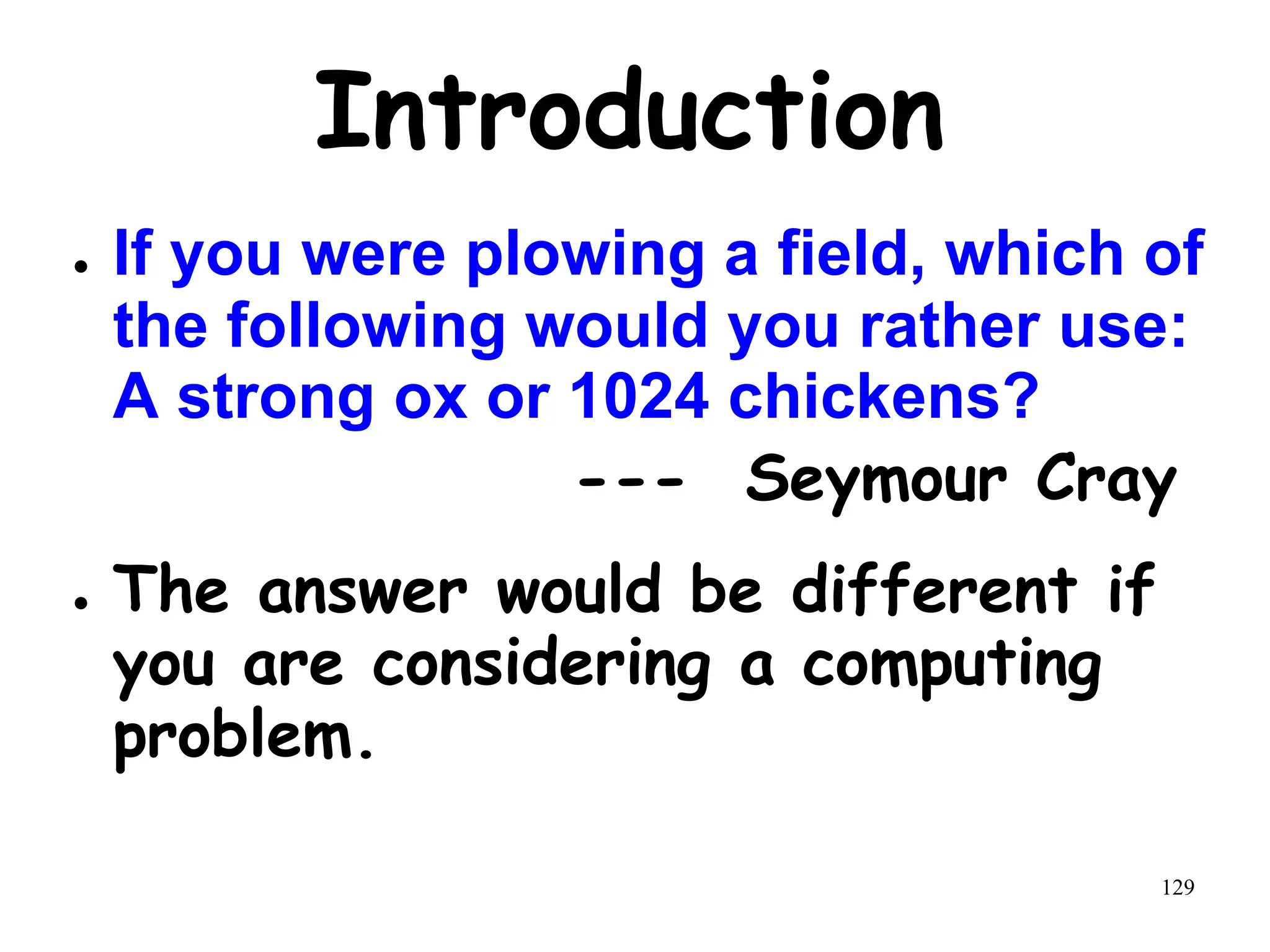 129
Introduction
● If you were plowing a field, which of
the following would you rather use:
A strong ox or 1024 chickens?
--- Seymour Cray
● The answer would be different if
you are considering a computing
problem.
 