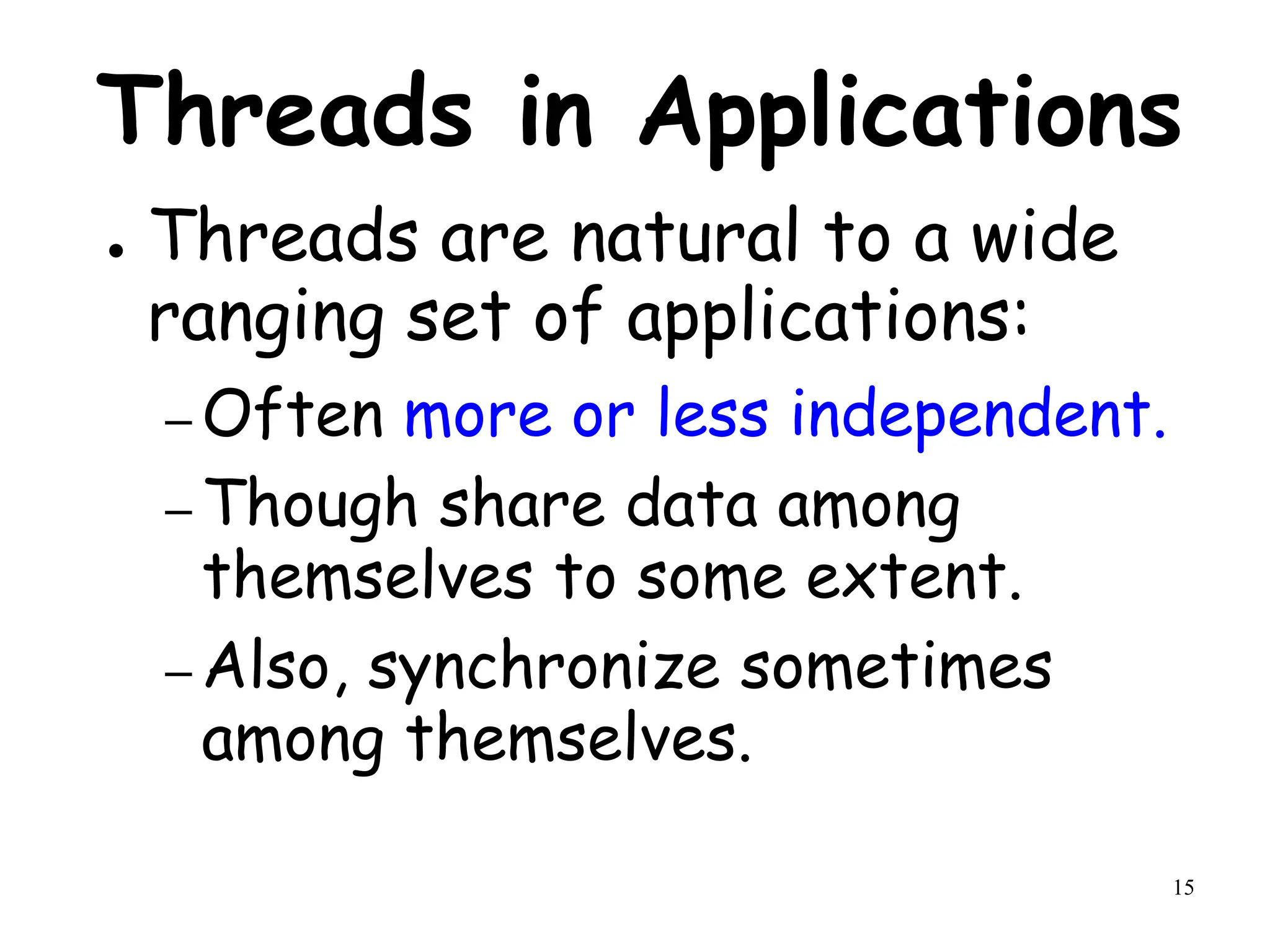 15
Threads in Applications
● Threads are natural to a wide
ranging set of applications:
– Often more or less independent.
– Though share data among
themselves to some extent.
– Also, synchronize sometimes
among themselves.
 