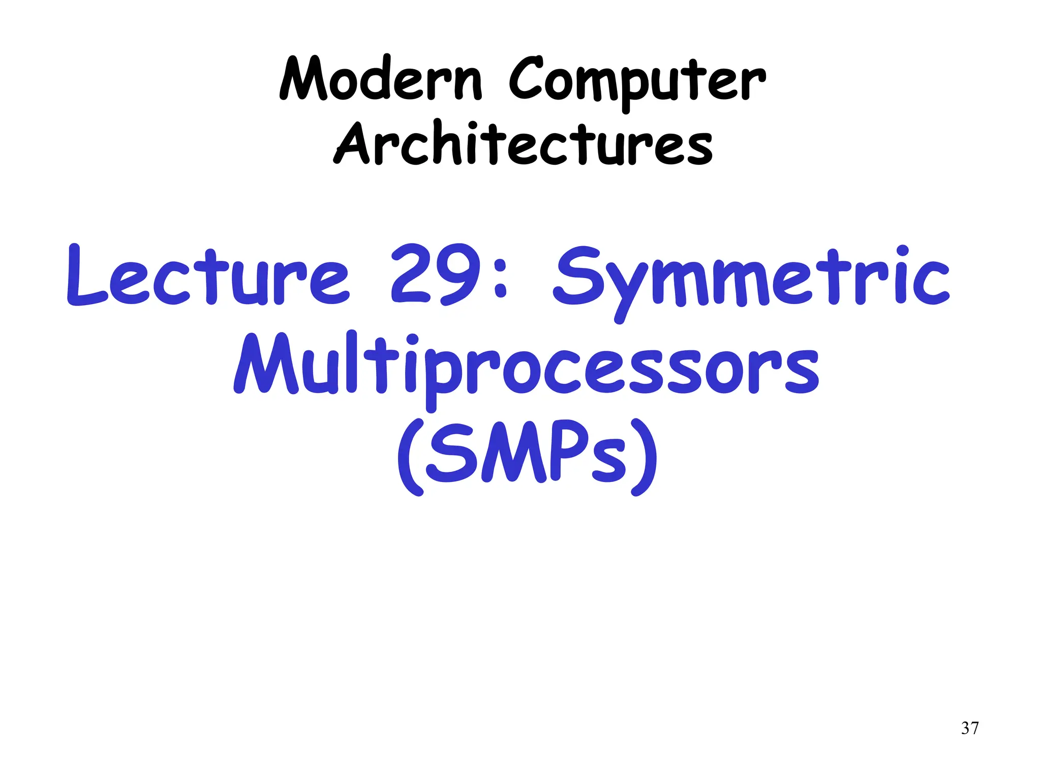 37
Modern Computer
Architectures
Lecture 29: Symmetric
Multiprocessors
(SMPs)
 