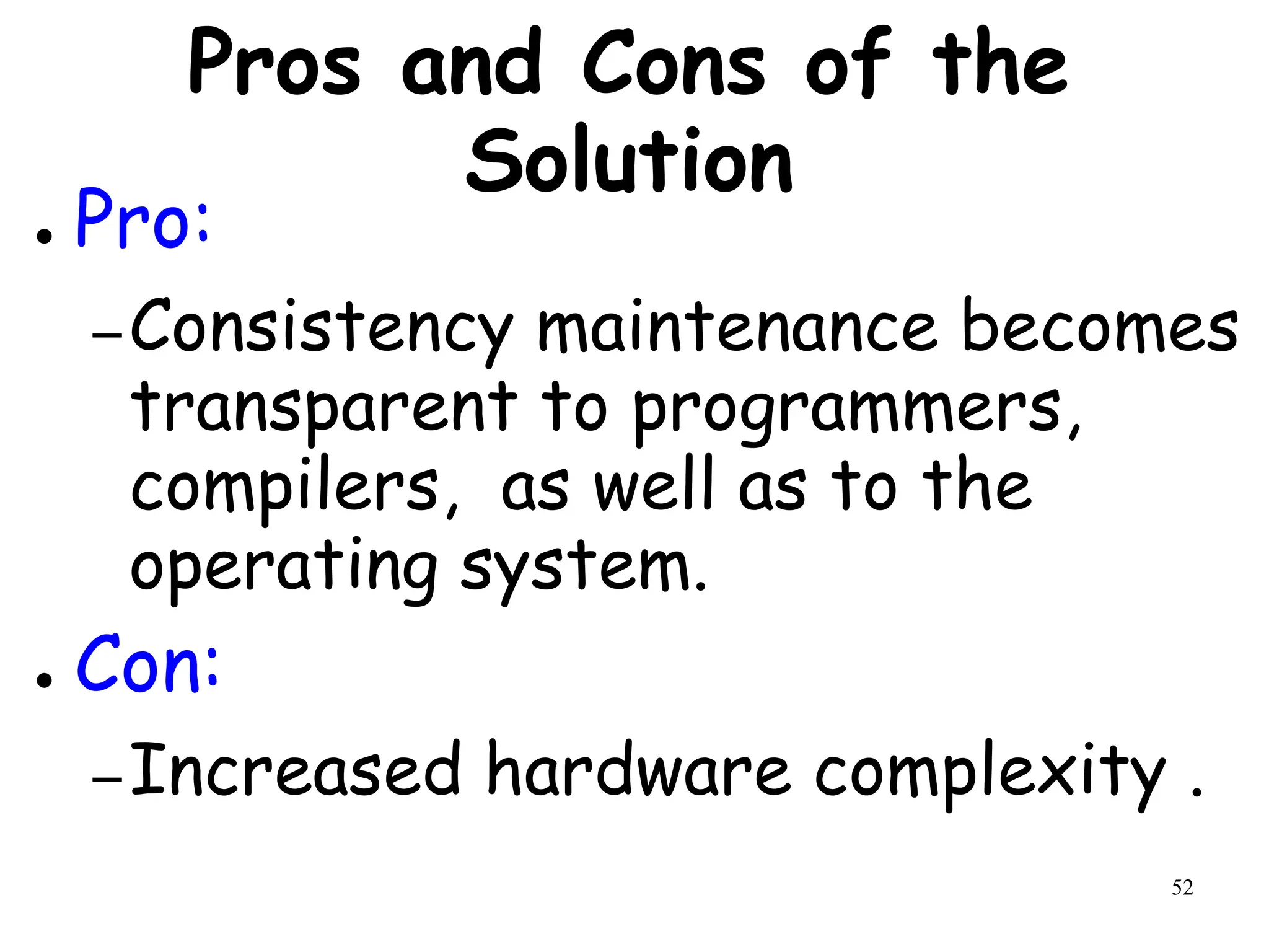 52
Pros and Cons of the
Solution
● Pro:
–Consistency maintenance becomes
transparent to programmers,
compilers, as well as to the
operating system.
● Con:
–Increased hardware complexity .
 