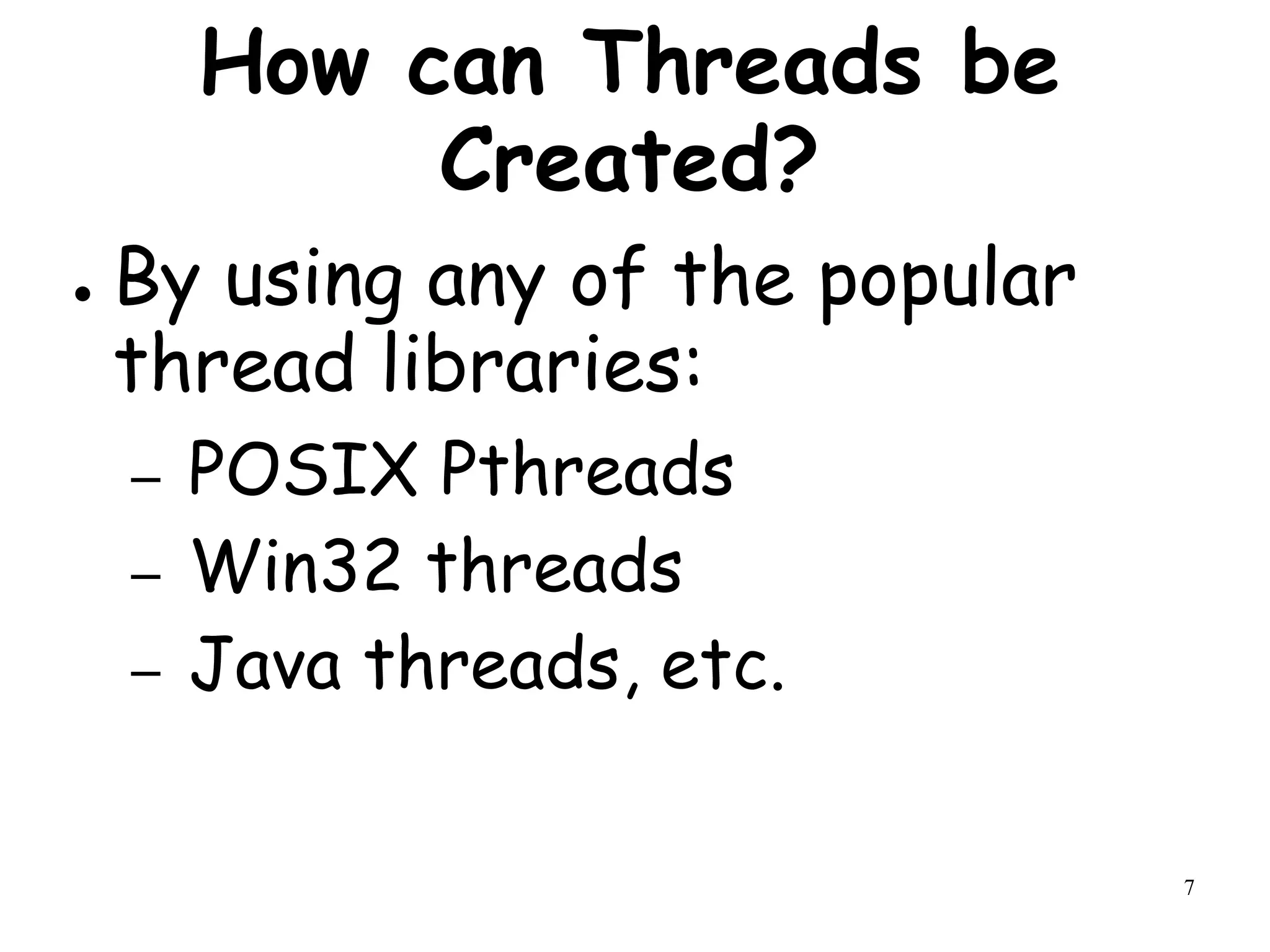 7
How can Threads be
Created?
● By using any of the popular
thread libraries:
– POSIX Pthreads
– Win32 threads
– Java threads, etc.
 